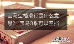 宝马空档滑行是什么意思？ 宝马3系可以空挡滑行吗