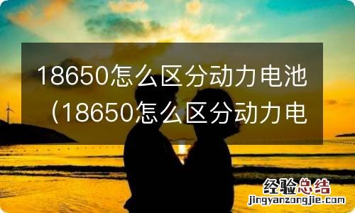 18650怎么区分动力电池的好坏 18650怎么区分动力电池