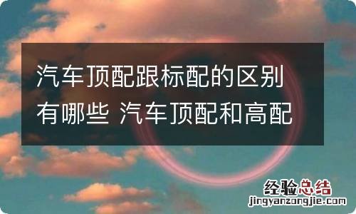 汽车顶配跟标配的区别有哪些 汽车顶配和高配有什么区别