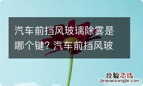 汽车前挡风玻璃除雾是哪个键? 汽车前挡风玻璃除雾是哪个键啊