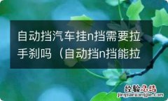 自动挡n挡能拉手刹吗 自动挡汽车挂n挡需要拉手刹吗