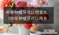 中等种植牙可以用多久啊 中等种植牙可以用多久