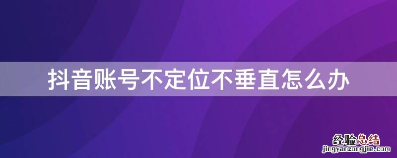 抖音账号不定位不垂直怎么办