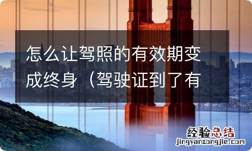 驾驶证到了有效期以后怎么操作 怎么让驾照的有效期变成终身
