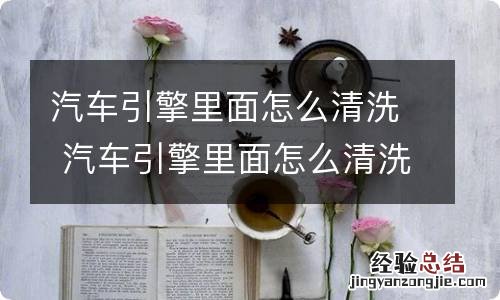 汽车引擎里面怎么清洗 汽车引擎里面怎么清洗积碳