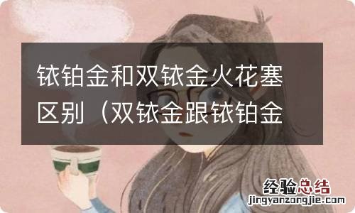 双铱金跟铱铂金火花塞有什么区别 铱铂金和双铱金火花塞区别