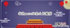 华为mate50怎么长截屏 华为mate 30截长屏怎么截