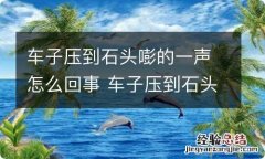 车子压到石头嘭的一声怎么回事 车子压到石头嘭的一声怎么回事儿