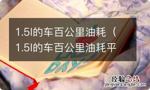 1.5l的车百公里油耗平均是多少 1.5l的车百公里油耗