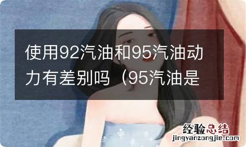 95汽油是不是比92汽油动力好? 使用92汽油和95汽油动力有差别吗