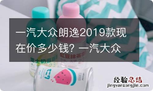 一汽大众朗逸2019款现在价多少钱? 一汽大众朗逸报价2019款