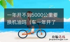 车一年开了1500公里要换机油吗 一年开不到5000公里要换机油吗