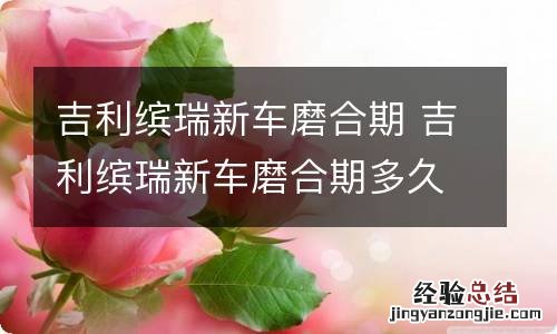 吉利缤瑞新车磨合期 吉利缤瑞新车磨合期多久