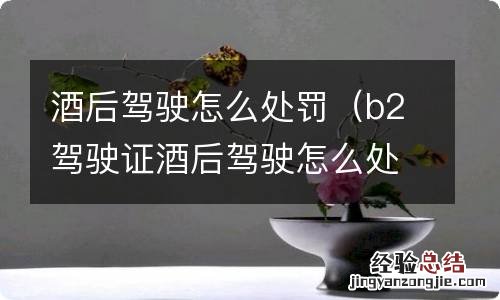 b2驾驶证酒后驾驶怎么处罚 酒后驾驶怎么处罚