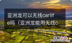 亚洲龙能用无线carlife吗 亚洲龙可以无线carlife吗