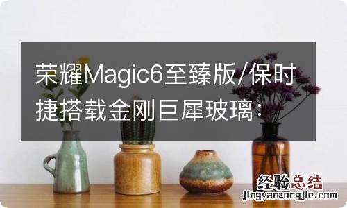 荣耀Magic6至臻版/保时捷搭载金刚巨犀玻璃：不贴膜也抗造