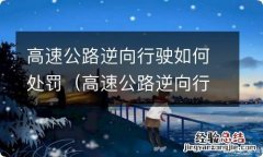 高速公路逆向行驶怎么处罚 高速公路逆向行驶如何处罚