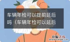 车辆年检可以延后多长时间 车辆年检可以提前延后吗