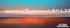 opporeno2跟opporeno2z有什么区别 opporeno2与opporeno2z有什么不同