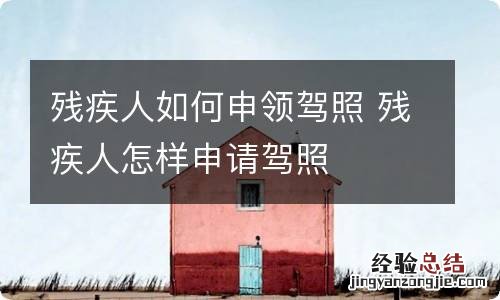 残疾人如何申领驾照 残疾人怎样申请驾照