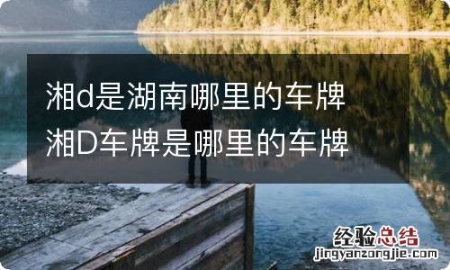 湘d是湖南哪里的车牌 湘D车牌是哪里的车牌