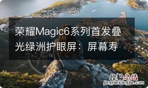 荣耀Magic6系列首发叠光绿洲护眼屏：屏幕寿命提升