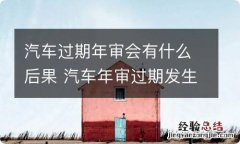 汽车过期年审会有什么后果 汽车年审过期发生交通事故会有什么后果