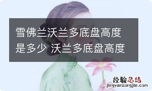 雪佛兰沃兰多底盘高度是多少 沃兰多底盘高度跟哪些车是一样的
