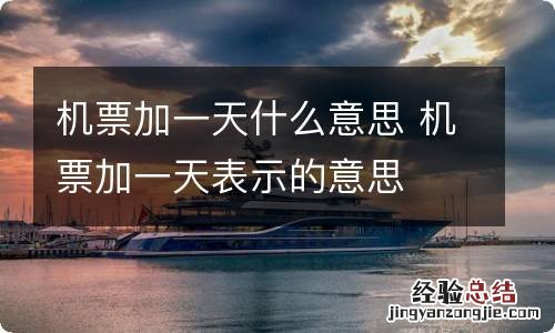 机票加一天什么意思 机票加一天表示的意思