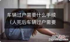 人死后车辆过户需要什么手续 车辆过户需要什么手续