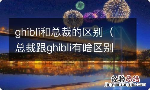 总裁跟ghibli有啥区别 ghibli和总裁的区别