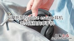 摩托罗拉pulse escape耳机怎么连接安卓手机