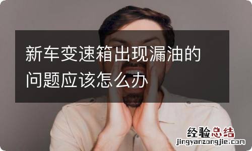 新车变速箱出现漏油的问题应该怎么办