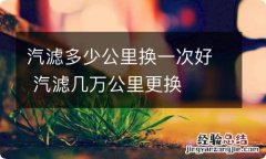 汽滤多少公里换一次好 汽滤几万公里更换