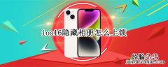 iphone12怎么给隐藏相册上锁 ios16隐藏相册怎么上锁