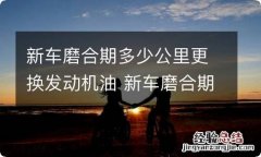 新车磨合期多少公里更换发动机油 新车磨合期多少公里更换发动机油好