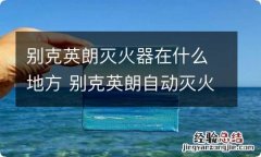 别克英朗灭火器在什么地方 别克英朗自动灭火