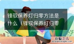 锋驭保养灯归零方法是什么样的 锋驭保养灯归零方法是什么