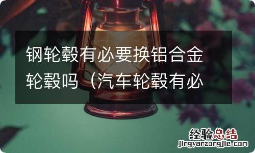 汽车轮毂有必要换成铝合金的吗 钢轮毂有必要换铝合金轮毂吗