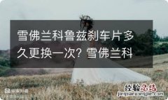 雪佛兰科鲁兹刹车片多久更换一次? 雪佛兰科沃兹刹车片多少公里换