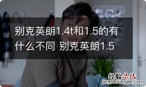 别克英朗1.4t和1.5的有什么不同 别克英朗1.5l和1.0t的区别