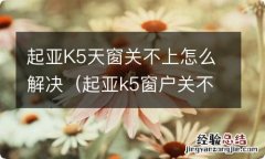 起亚k5窗户关不上 起亚K5天窗关不上怎么解决