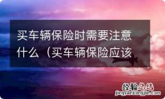 买车辆保险应该注意什么 买车辆保险时需要注意什么