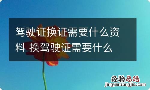 驾驶证换证需要什么资料 换驾驶证需要什么