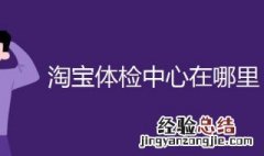 淘宝体检中心在哪里 淘宝体检中心在哪里看