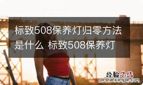 标致508保养灯归零方法是什么 标致508保养灯归零方法是什么意思