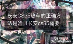 长安cs35需要热车吗 长安CS35热车的正确方法是啥