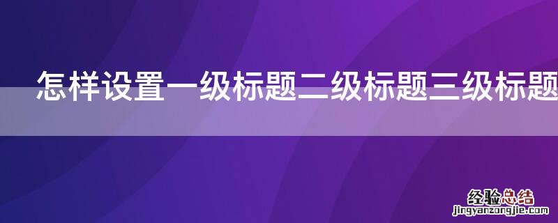 怎样设置一级标题二级标题三级标题 怎样设置一级标题二级标题三级标题是什么意思