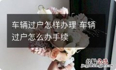 车辆过户怎样办理 车辆过户怎么办手续