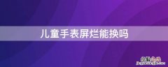 儿童手表屏烂能换吗 儿童手表屏幕碎了可以修吗